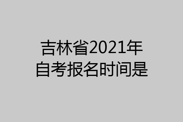吉林省2021年自考报名时间是