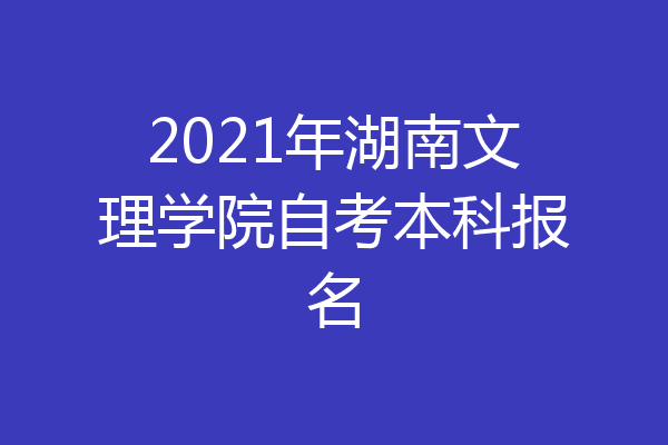 2021年湖南文理学院自考本科报名