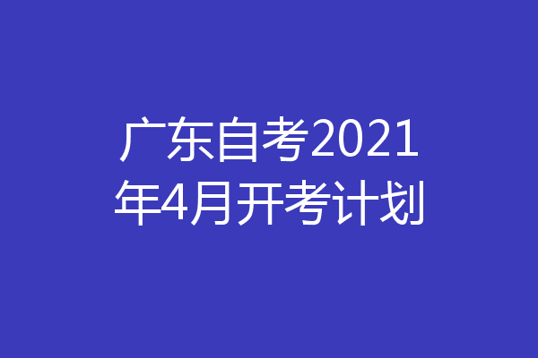 广东自考2021年4月开考计划