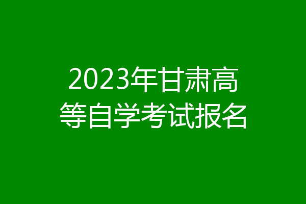 2023年甘肃高等自学考试报名