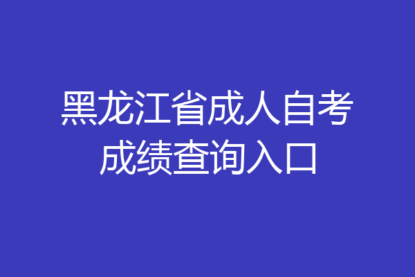 黑龙江省成人自考成绩查询入口