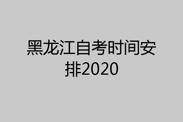 黑龙江自考时间安排2020