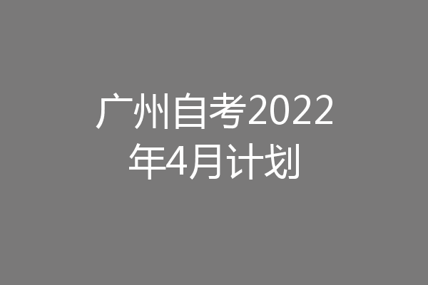 广州自考2022年4月计划