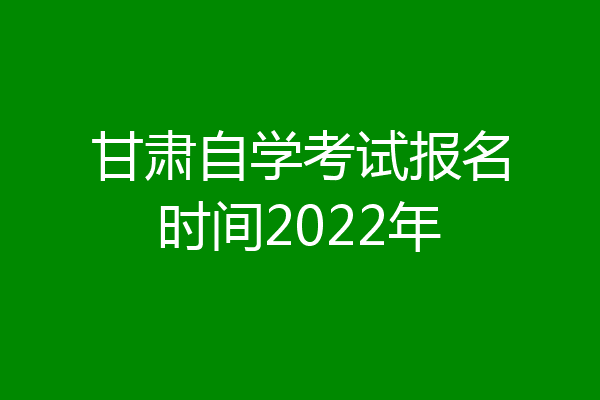 甘肃自学考试报名时间2022年