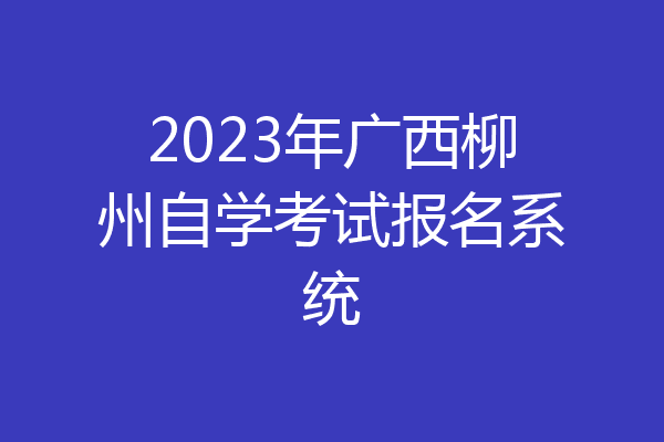 2023年广西柳州自学考试报名系统