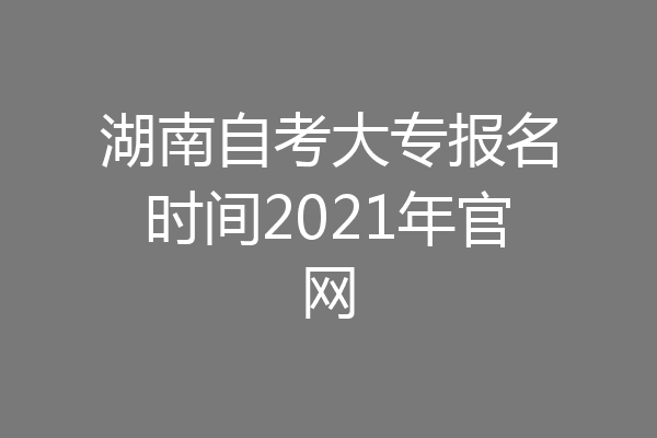 湖南自考大专报名时间2021年官网