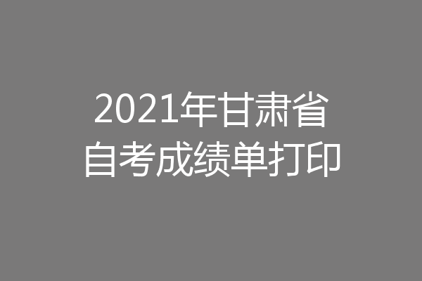 2021年甘肃省自考成绩单打印