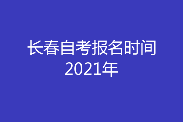 长春自考报名时间2021年