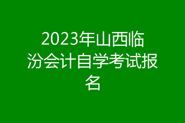 2023年山西临汾会计自学考试报名