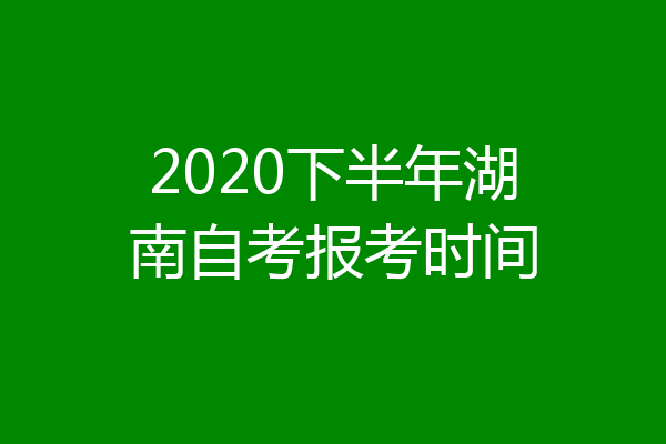 2020下半年湖南自考报考时间