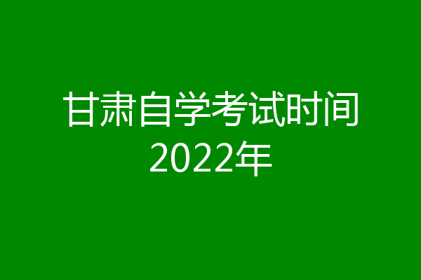 甘肃自学考试时间2022年