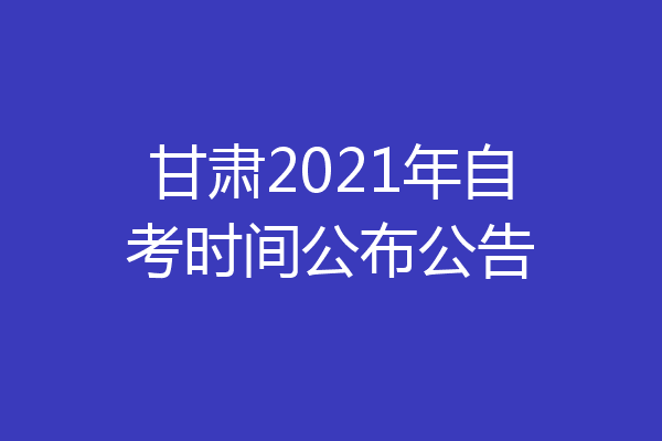 甘肃2021年自考时间公布公告