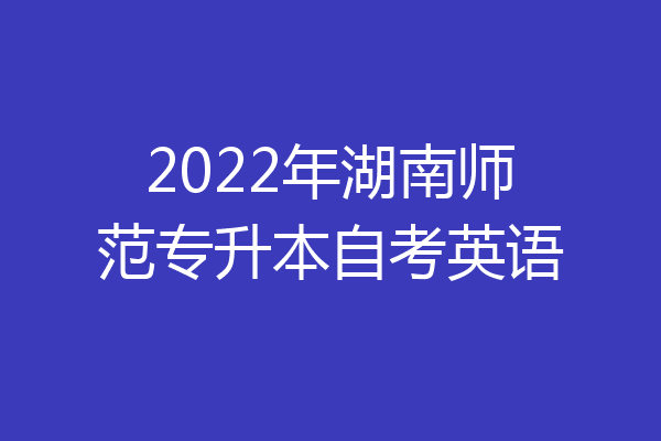 2022年湖南师范专升本自考英语