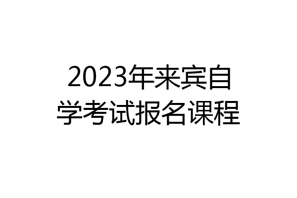 2023年来宾自学考试报名课程
