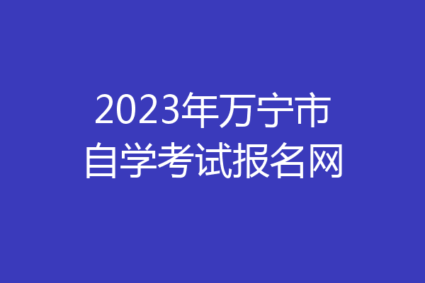 2023年万宁市自学考试报名网