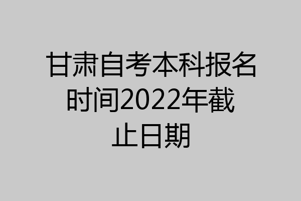 甘肃自考本科报名时间2022年截止日期