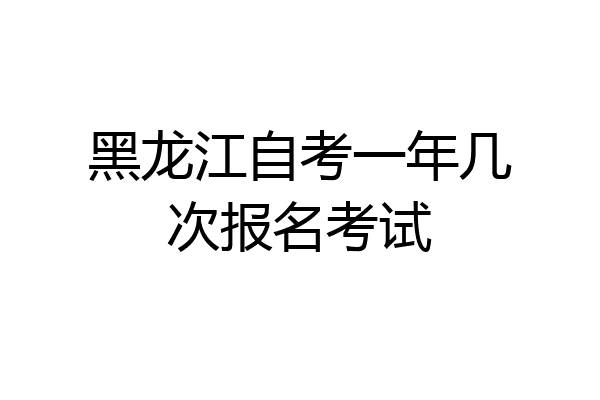 黑龙江自考一年几次报名考试