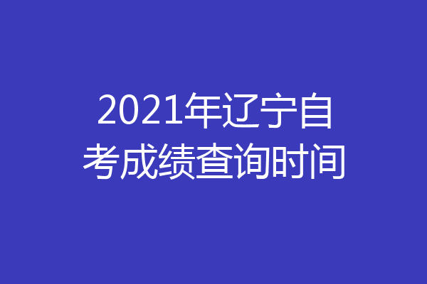 2021年辽宁自考成绩查询时间
