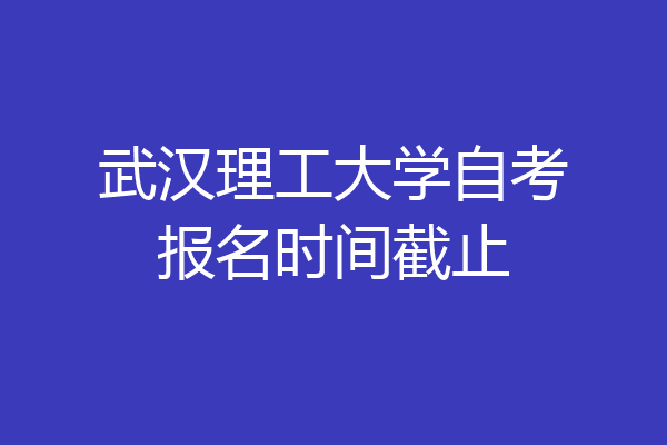 武汉理工大学自考报名时间截止