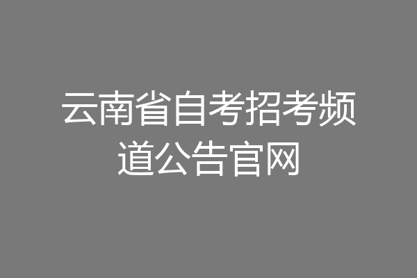 云南省自考招考频道公告官网