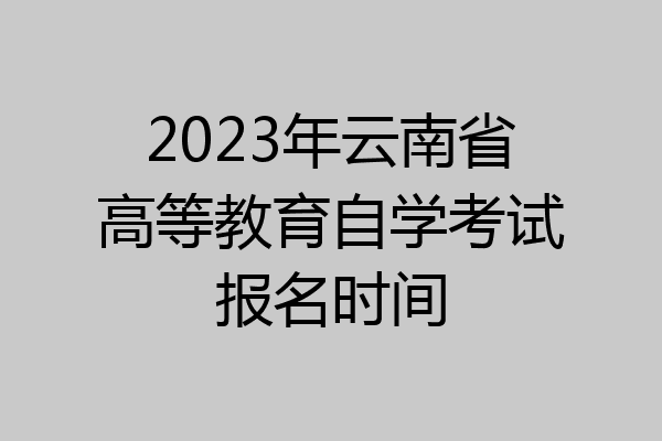 2023年云南省高等教育自学考试报名时间