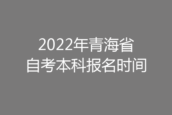 2022年青海省自考本科报名时间