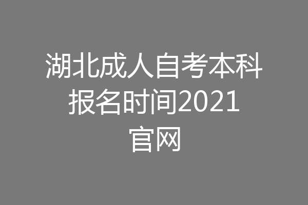 湖北成人自考本科报名时间2021官网