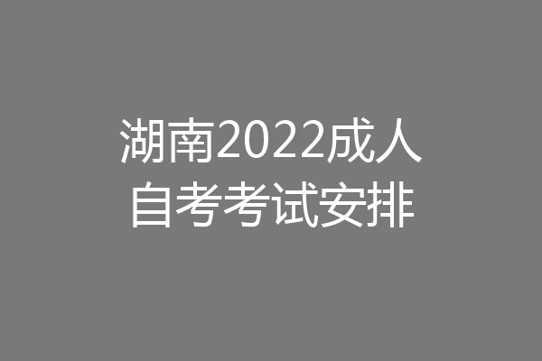 湖南2022成人自考考试安排