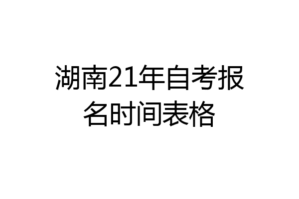 湖南21年自考报名时间表格