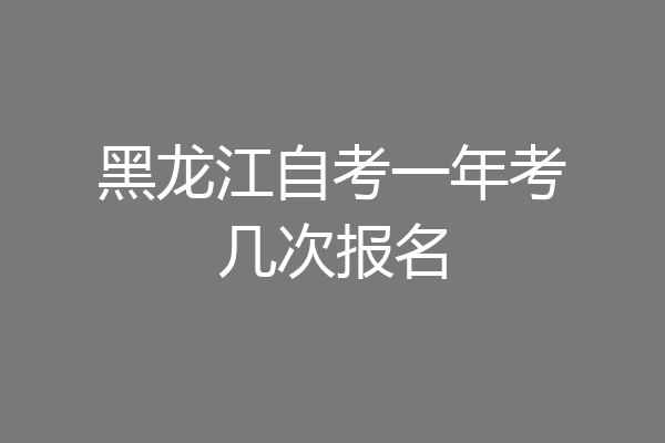 黑龙江自考一年考几次报名