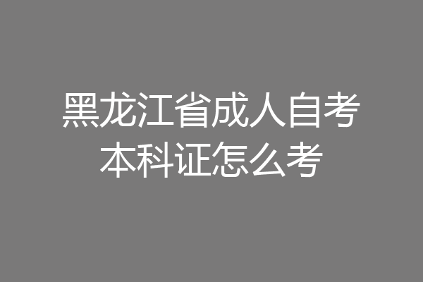 黑龙江省成人自考本科证怎么考