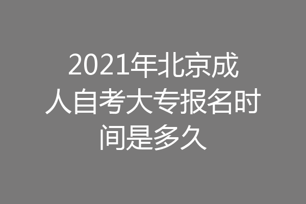 2021年北京成人自考大专报名时间是多久