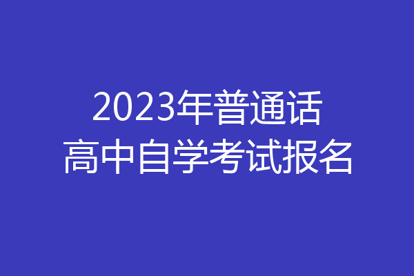 2023年普通话高中自学考试报名