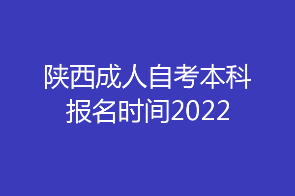 陕西成人自考本科报名时间2022