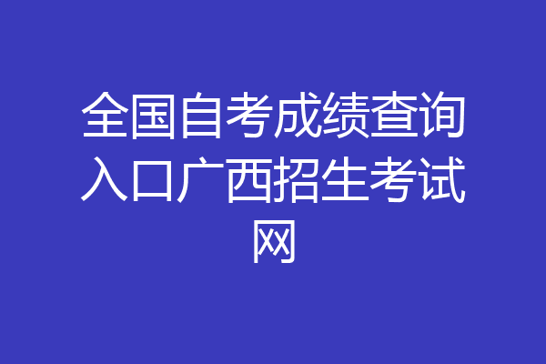 全国自考成绩查询入口广西招生考试网
