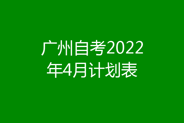 广州自考2022年4月计划表