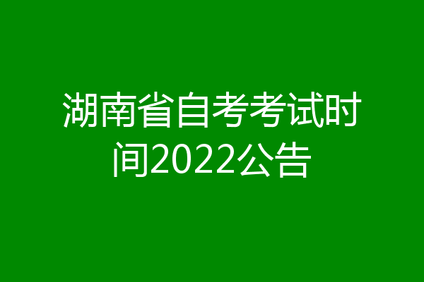 湖南省自考考试时间2022公告