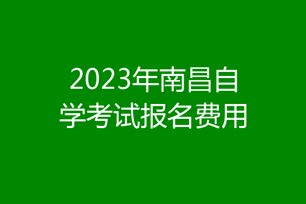 2023年南昌自学考试报名费用
