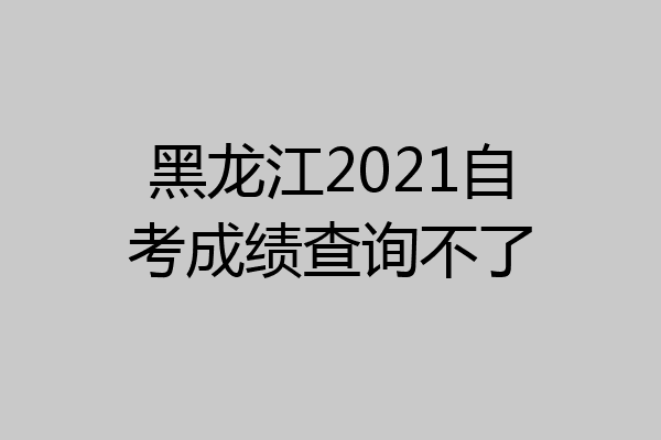 黑龙江2021自考成绩查询不了