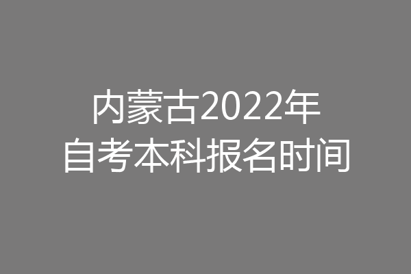 内蒙古2022年自考本科报名时间