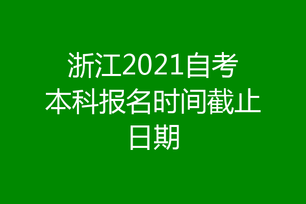浙江2021自考本科报名时间截止日期