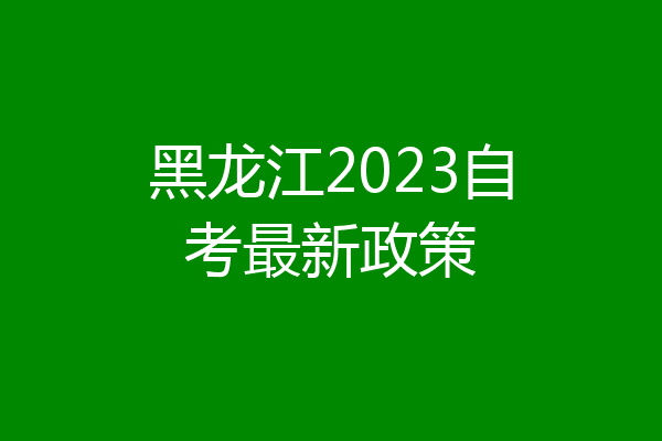 黑龙江2023自考最新政策