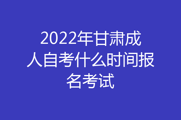 2022年甘肃成人自考什么时间报名考试