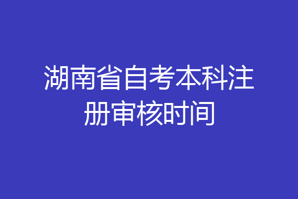 湖南省自考本科注册审核时间