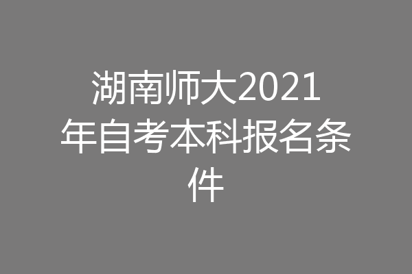 湖南师大2021年自考本科报名条件