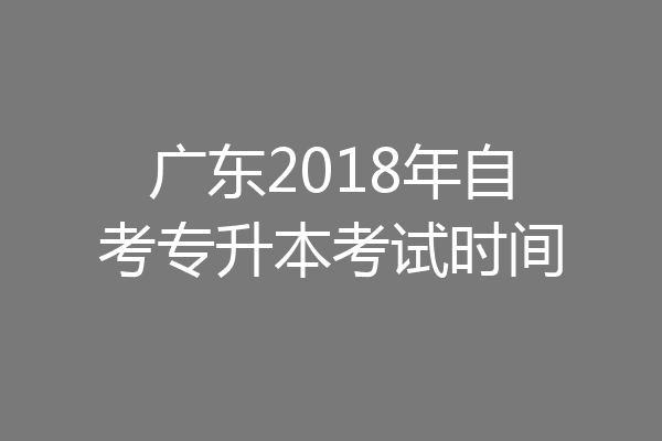 广东2018年自考专升本考试时间
