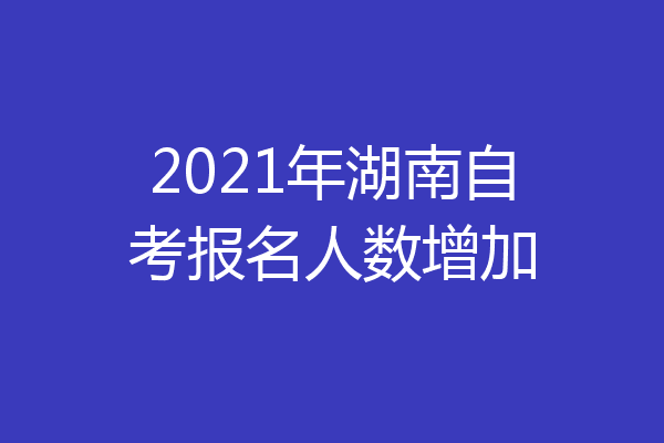 2021年湖南自考报名人数增加