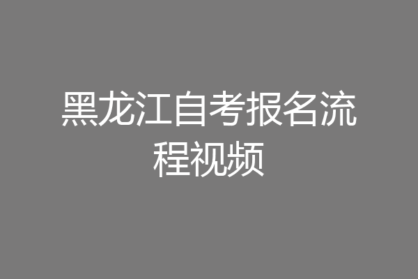 黑龙江自考报名流程视频