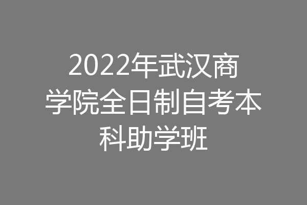 2022年武汉商学院全日制自考本科助学班