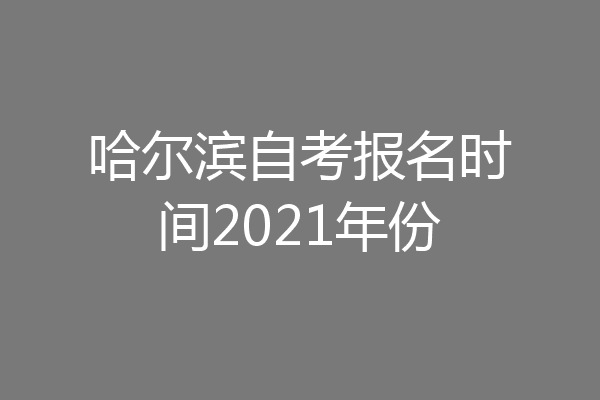 哈尔滨自考报名时间2021年份